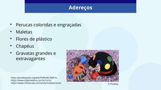 • Perucas coloridas e engraçadas
• Maletas
• Flores de plástico
• Chapéus
• Gravatas grandes e
extravagantes
Adereços
https://pt.wikipedia.org/wiki/Palha%C3%A7o
https://www.todamateria.com.br/circo/
https://www.infoescola.com/artes/malabarismo/ © Pixabay
 