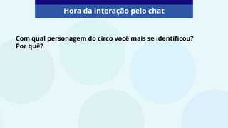 Com qual personagem do circo você mais se identificou?
Por quê?
Hora da interação pelo chat
 