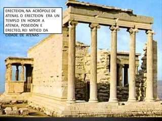 ERECTEION, NA ACRÓPOLE DE
ATENAS. O ERECTEION ERA UN
TEMPLO EN HONOR A
ATENEA, POSEIDÓN E
ERECTEO, REI MÍTICO DA
CIDADE DE ATENAS
 