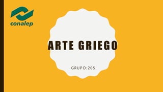 ARTE GRIEGO
G R U P O : 2 0 5
 