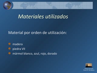 Materiales utilizados
Material por orden de utilización:
madera
piedra VII
mármol blanco, azul, rojo, dorado
Historia del Arte
Rosa Mª Vilá Blasco
 