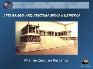 ARTE GRIEGO: ARQUITECTURA ÉPOCA HELENÍSTICA
Altar de Zeus en Pérgamo
Historia del Arte
Rosa Mª Vilá Blasco
 
