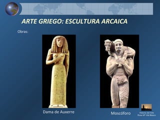 ARTE GRIEGO: ESCULTURA ARCAICA
Obras:
Dama de Auxerre Moscóforo Historia del Arte
Rosa Mª Vilá Blasco
 