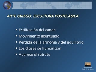 ARTE GRIEGO: ESCULTURA POSTCLÁSICA
• Estilización del canon
• Movimiento acentuado
• Perdida de la armonía y del equilibrio
• Los dioses se humanizan
• Aparece el retrato
Historia del Arte
Rosa Mª Vilá Blasco
 