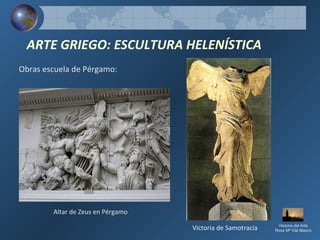 Historia del Arte
Rosa Mª Vilá Blasco
ARTE GRIEGO: ESCULTURA HELENÍSTICA
Victoria de SamotraciaVictoria de Samotracia
Obras escuela de Pérgamo:
Altar de Zeus en Pérgamo
 