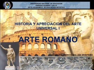 HISTORIA Y APRECIACION DEL ARTE
UNIVERSAL I
ARTE ROMANO
UNIVERDIDAD NACIONAL DE EDUCACION
ENRIQUE GUZMAN Y VALLE
DPTO. ACADEMICO DE EDUCACION ARTISTICA
DOCENTE: IBERICO MALLMA MONTERO
 