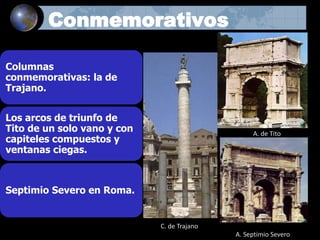 Conmemorativos
Columnas
conmemorativas: la de
Trajano.
Los arcos de triunfo de
Tito de un solo vano y con
capiteles compuestos y
ventanas ciegas.
Septimio Severo en Roma.
C. de Trajano
A. de Tito
A. Septimio Severo
 