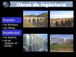 Obras de ingeniería
Puentes:
• de Alcántara,
• de Mérida.
Acueductos:
• de Segovia,
• de los
milagros, en
Mérida.
 