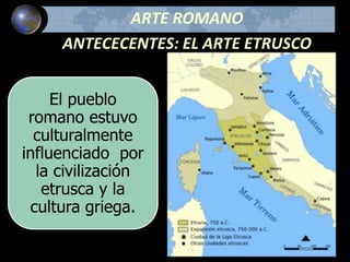 ARTE ROMANO
ANTECECENTES: EL ARTE ETRUSCO
El pueblo
romano estuvo
culturalmente
influenciado por
la civilización
etrusca y la
cultura griega.
 