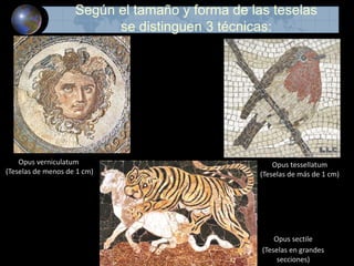 Según el tamaño y forma de las teselas
se distinguen 3 técnicas:
Opus tessellatum
(Teselas de más de 1 cm)
Opus verniculatum
(Teselas de menos de 1 cm)
Opus sectile
(Teselas en grandes
secciones)
 
