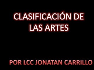 CLASIFICACIÓN DE  LAS ARTES POR LCC JONATAN CARRILLO 