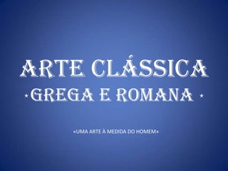 ARTE clássica GREGA E ROMANA  «UMA ARTE À MEDIDA DO HOMEM» 