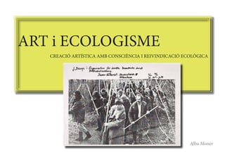 ART i ECOLOGISME
   CREACIÓ ARTÍSTICA AMB CONSCIÈNCIA I REIVINDICACIÓ ECOLÒGICA




                                                       Alba Moner
 