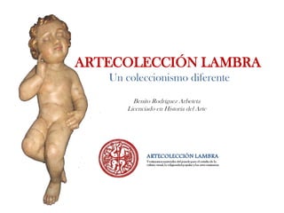 ARTECOLECCIÓN LAMBRA
Un coleccionismo diferente
Benito Rodríguez Arbeteta
Licenciado en Historia del Arte
 