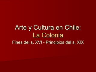 Arte y Cultura en Chile:Arte y Cultura en Chile:
La ColoniaLa Colonia
Fines del s. XVI - Principios del s. XIXFines del s. XVI - Principios del s. XIX
 