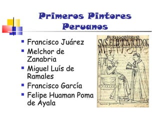 Primeros Pintores
           Peruanos
   Francisco Juárez
   Melchor de
    Zanabria
   Miguel Luís de
    Ramales
   Francisco García
   Felipe Huaman Poma
    de Ayala
 