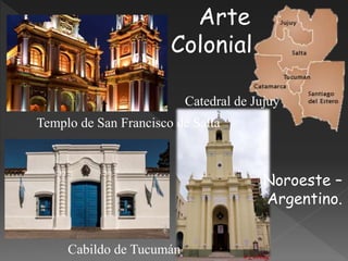 Arte
Colonial
Noroeste –
Argentino.
Catedral de Jujuy
Cabildo de Tucumán
Templo de San Francisco de Salta
 