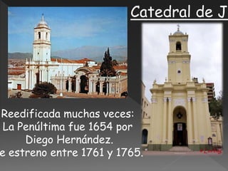Catedral de Ju
Reedificada muchas veces:
La Penúltima fue 1654 por
Diego Hernández.
e estreno entre 1761 y 1765.
 