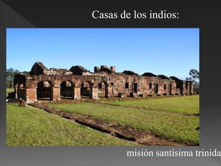 Casas de los indios:
misión santísima trinida
 