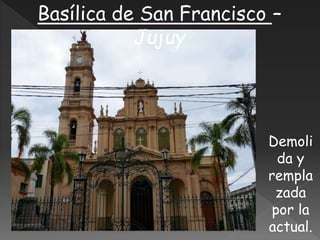 Basílica de San Francisco –
Jujuy
Demoli
da y
rempla
zada
por la
actual.
 