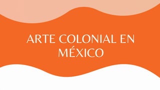 ARTE COLONIAL EN
MÉXICO
 
