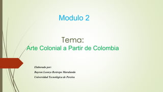 Tema:
Arte Colonial a Partir de Colombia
Elaborado por:
Bayron Leonzo Restrepo Marulanda
Universidad Tecnológica de Pereira
Modulo 2
 