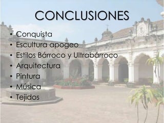 CONCLUSIONES
•   Conquista
•   Escultura apogeo
•   Estilos Bárroco y Ultrabárroco
•   Arquitectura
•   Pintura
•   Música
•   Tejidos
 