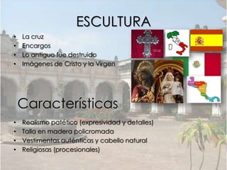 ESCULTURA
•   La cruz
•   Encargos
•   Lo antiguo fue destruido
•   Imágenes de Cristo y la Virgen




    Características
•   Realismo patético (expresividad y detalles)
•   Talla en madera policromada
•   Vestimentas auténticas y cabello natural
•   Religiosas (procesionales)
 