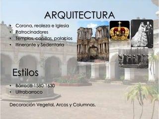 ARQUITECTURA
•   Corona, realeza e Iglesia
•   Patrocinadores
•   Templos, capillas, palacios
•   Itinerante y Sedentaria




    Estilos
• Bárroco 1580-1630
• Ultrabarroco

Decoración Vegetal, Arcos y Columnas.
 