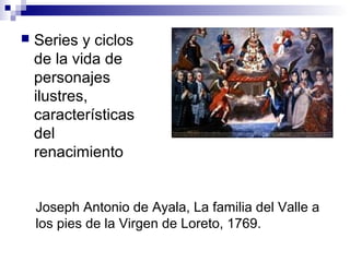  Series y ciclos
de la vida de
personajes
ilustres,
características
del
renacimiento
Joseph Antonio de Ayala, La familia del Valle a
los pies de la Virgen de Loreto, 1769.
 