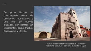 En poco tiempo se
construyeron cerca de
quinientos monasterios y
una red de nuevas
ciudades, con centros tan
importantes como Puebla,
Guadalajara y Morelia.
Ruinas de convento franciscano San Nicolás de
Tolentino, construido aproximadamente en 1530.
 