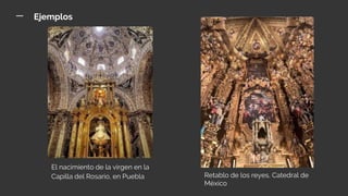 Ejemplos
El nacimiento de la virgen en la
Capilla del Rosario, en Puebla Retablo de los reyes, Catedral de
México
 