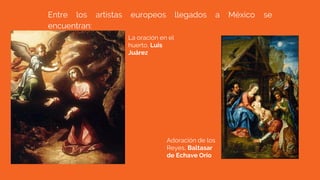 Entre los artistas europeos llegados a México se
encuentran:
Adoración de los
Reyes, Baltasar
de Echave Orio
La oración en el
huerto, Luis
Juárez
 