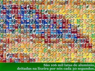 São 106 mil latas de aluminio, deitadas na lixeira por nós cada 30 segundos . 