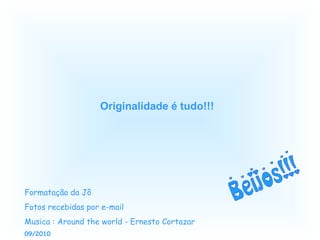 Originalidade é tudo!!! Formatação da Jô Fotos recebidas por e-mail Musica : Around the world - Ernesto Cortazar 09/2010