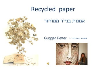 Recycled paper
Gugger Petter - ‫שאהבתי‬ ‫אמנית‬
‫ממוחזר‬ ‫בנייר‬ ‫אמנות‬
 