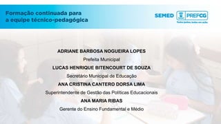 ADRIANE BARBOSA NOGUEIRA LOPES
Prefeita Municipal
LUCAS HENRIQUE BITENCOURT DE SOUZA
Secretário Municipal de Educação
ANA CRISTINA CANTERO DORSA LIMA
Superintendente de Gestão das Políticas Educacionais
ANA MARIA RIBAS
Gerente do Ensino Fundamental e Médio
 
