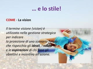… e lo stile!
COME - La vision

Il termine visione (vision) è
utilizzato nella gestione strategica
per indicare
la proiezi...