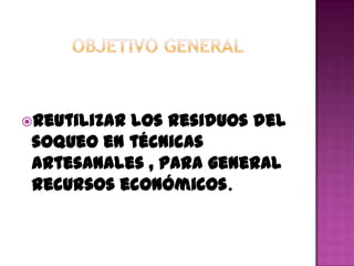 Reutilizarlos residuos del
 soqueo en técnicas
 artesanales , para general
 recursos económicos.
 