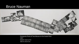 Bruce Nauman 
Composite Photo of Two Messes on the Studio Floor 
1967 
Gelatin silver print 
102.9 x 312.4 cm 
 