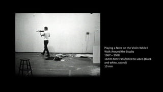 Playing a Note on the Violin While I 
Walk Around the Studio 
1967 – 1968 
16mm film transferred to video (black 
and white, sound) 
10 min 
 