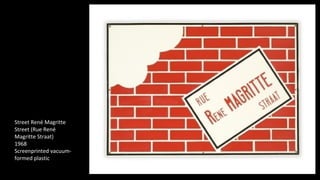 Street René Magritte 
Street (Rue René 
Magritte Straat) 
1968 
Screenprinted vacuum-formed 
plastic 
 