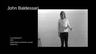 John Baldessari 
I am Making Art 
1971 
Video (black and white, sound) 
18:40 min. 
 