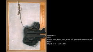 Observer IV 
1960 
Plaster, resin, books, wire, metal and spray paint on canvas and 
board 
Object: 2440 x 1830 x 380 
 