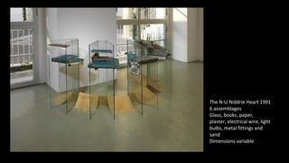 The N-U Niddrie Heart 1991 
6 assemblages 
Glass, books, paper, 
plaster, electrical wire, light 
bulbs, metal fittings and 
sand 
Dimensions variable 
 