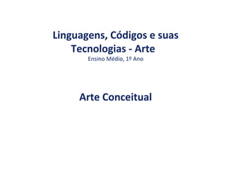 Linguagens, Códigos e suas
Tecnologias - Arte
Ensino Médio, 1º Ano
Arte Conceitual
 