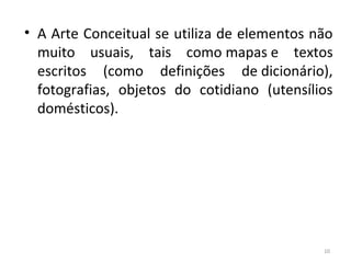 • A Arte Conceitual se utiliza de elementos não
muito usuais, tais como mapas e textos
escritos (como definições de dicionário),
fotografias, objetos do cotidiano (utensílios
domésticos).
10
ARTE, 3º ANO
ARTE CONCEITUAL
 