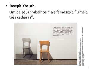 • Joseph Kosuth
Um de seus trabalhos mais famosos é “Uma e
três cadeiras”.
12
Imagem:JosephKosuth/
http://fotografeumaideia.com.br/site/index.php?
option=com_content&task=view&id=1615&Itemid=140/Acessoem:
28demarçode2012.
 