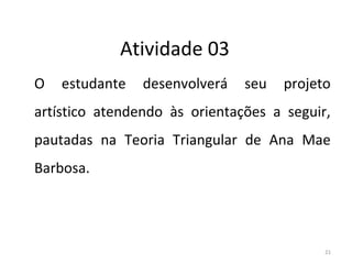 Atividade 03
O estudante desenvolverá seu projeto
artístico atendendo às orientações a seguir,
pautadas na Teoria Triangular de Ana Mae
Barbosa.
21
ARTE, 3º ANO
ARTE CONCEITUAL
 