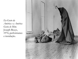 Eu Gosto da
América e a América
Gosta de Mim.
Joseph Beuys,
1974, performance
e instalação.
 